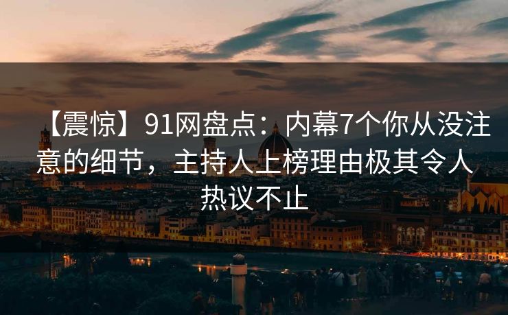 【震惊】91网盘点:内幕7个你从没注意的细节,主持人上榜理由极其令人热议不止