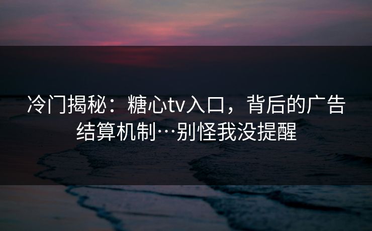 冷门揭秘：糖心tv入口，背后的广告结算机制…别怪我没提醒