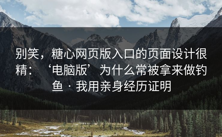 别笑，糖心网页版入口的页面设计很精：‘电脑版’为什么常被拿来做钓鱼 · 我用亲身经历证明