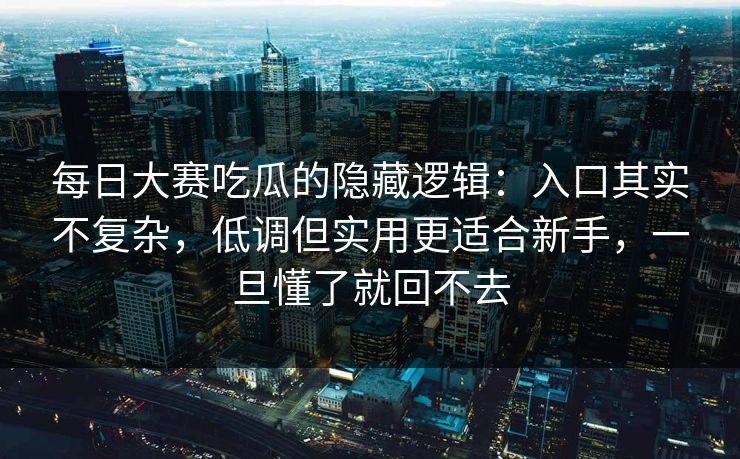 每日大赛吃瓜的隐藏逻辑:入口其实不复杂,低调但实用更适合新手,一旦懂了就回不去