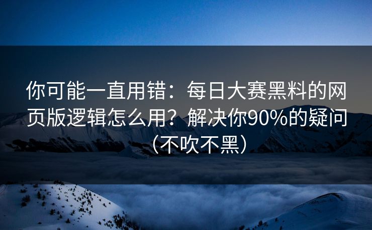 你可能一直用错：每日大赛黑料的网页版逻辑怎么用？解决你90%的疑问（不吹不黑）
