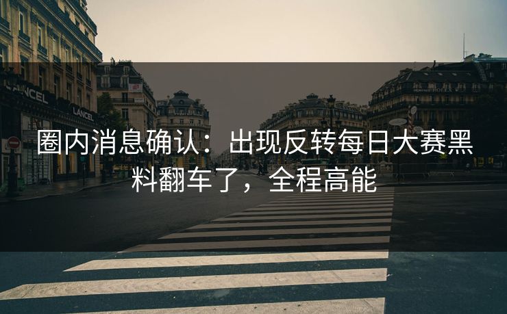 圈内消息确认：出现反转每日大赛黑料翻车了，全程高能