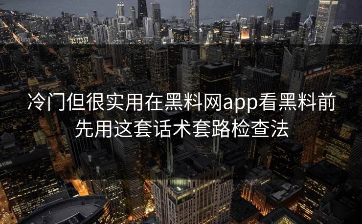 冷门但很实用在黑料网app看黑料前先用这套话术套路检查法