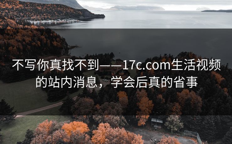 不写你真找不到——17c.com生活视频的站内消息，学会后真的省事