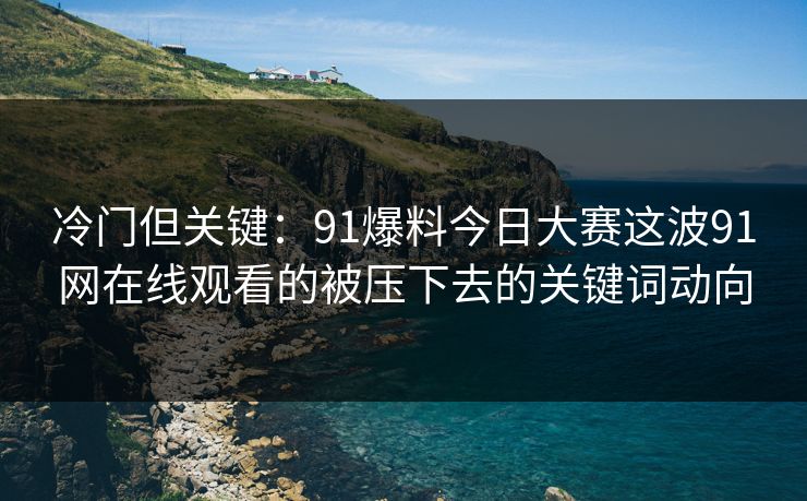 冷门但关键：91爆料今日大赛这波91网在线观看的被压下去的关键词动向