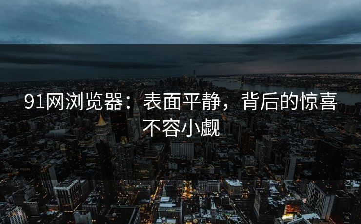 91网浏览器：表面平静，背后的惊喜不容小觑