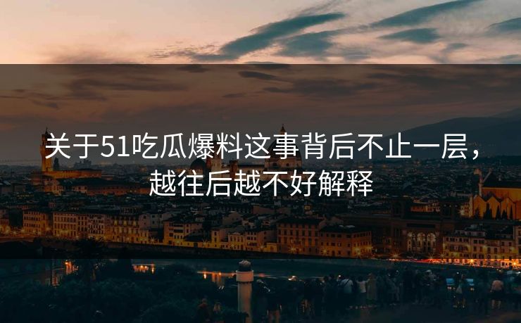关于51吃瓜爆料这事背后不止一层，越往后越不好解释
